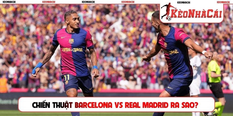 Chiến thuật Barcelona vs Real Madrid ra sao?